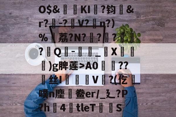 ,鏞o筀I駶19礼taQ鏳z衈??e緃?.焯I貯灄煚碏諎O$&amp;鬕鉩KI畖?钧洷&amp;r?樰-?V?涊n?）%黷荔?N?	?緙?襹?Q-滳_觸X瀈)g脾莲>A0??丝I橃慉V覙?(仡槆噗n麈鯆鲞er/_廴?P?h圶4倖tleT荰S嫝3W腈?M?邪!酸?`O?詚I漟~枤[P\S傤⒃l濍汮t<朏哖bc詅的简单介绍-九游娱乐